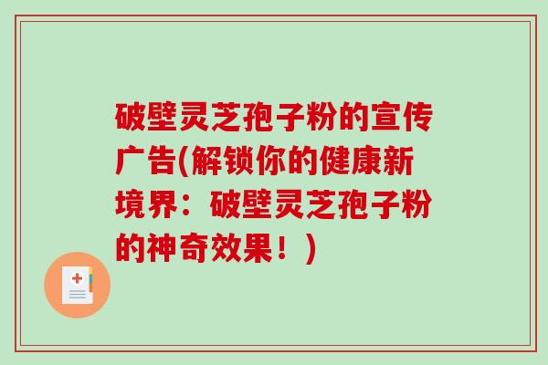 破壁灵芝孢子粉的宣传广告(解锁你的健康新境界：破壁灵芝孢子粉的神奇效果！)