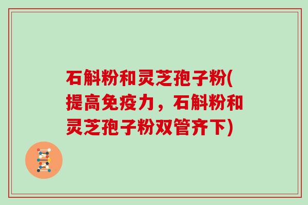 石斛粉和灵芝孢子粉(提高免疫力，石斛粉和灵芝孢子粉双管齐下)