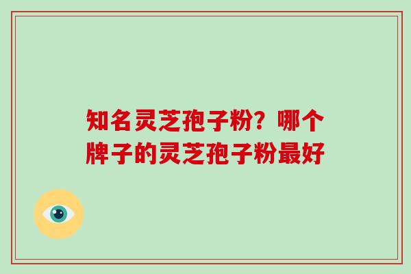 知名灵芝孢子粉？哪个牌子的灵芝孢子粉好