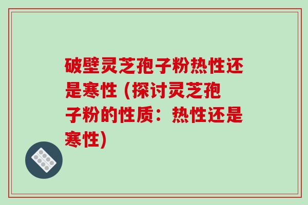 破壁灵芝孢子粉热性还是寒性 (探讨灵芝孢子粉的性质：热性还是寒性)