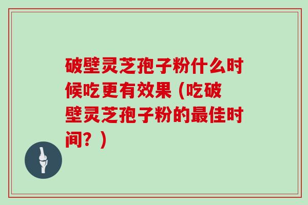 破壁灵芝孢子粉什么时候吃更有效果 (吃破壁灵芝孢子粉的佳时间？)