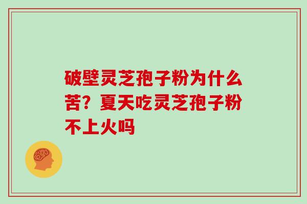 破壁灵芝孢子粉为什么苦？夏天吃灵芝孢子粉不上火吗