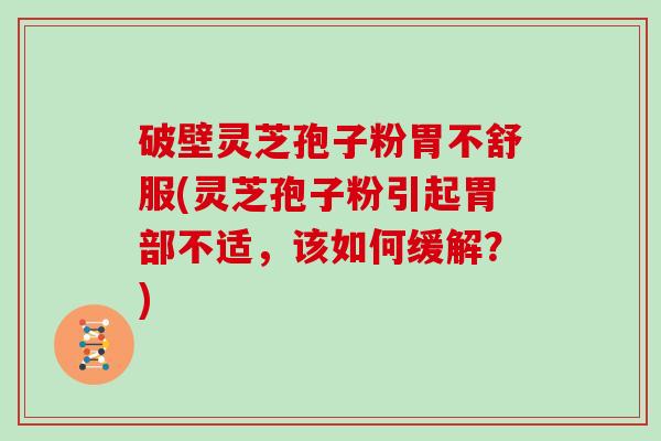 破壁灵芝孢子粉胃不舒服(灵芝孢子粉引起胃部不适，该如何缓解？)