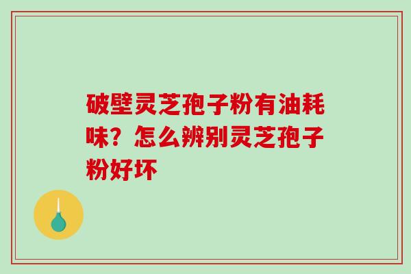 破壁灵芝孢子粉有油耗味？怎么辨别灵芝孢子粉好坏