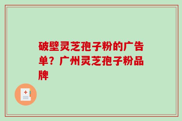 破壁灵芝孢子粉的广告单？广州灵芝孢子粉品牌