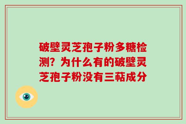 破壁灵芝孢子粉多糖检测？为什么有的破壁灵芝孢子粉没有三萜成分