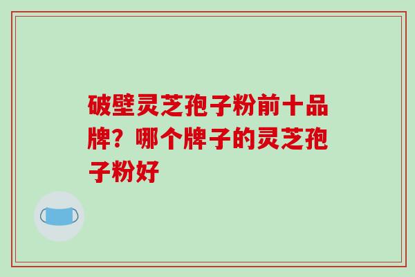 破壁灵芝孢子粉前十品牌？哪个牌子的灵芝孢子粉好
