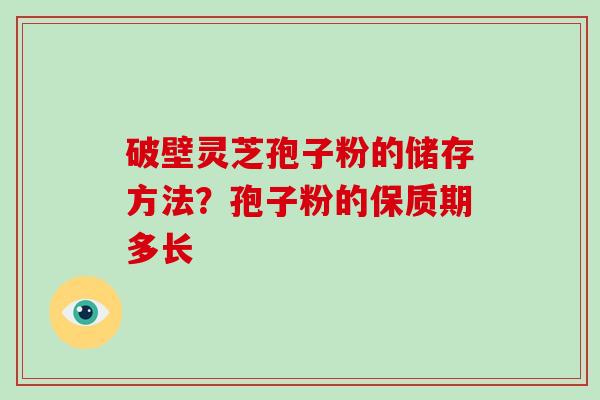 破壁灵芝孢子粉的储存方法？孢子粉的保质期多长