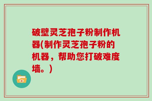 破壁灵芝孢子粉制作机器(制作灵芝孢子粉的机器，帮助您打破难度墙。)