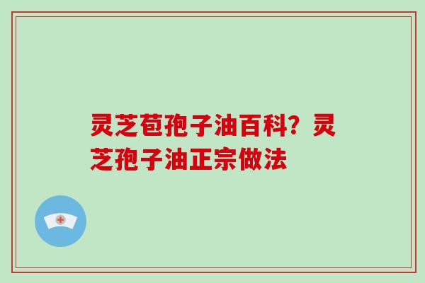 灵芝苞孢子油百科？灵芝孢子油正宗做法
