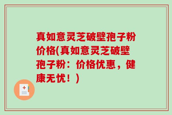 真如意灵芝破壁孢子粉价格(真如意灵芝破壁孢子粉：价格优惠，健康无忧！)