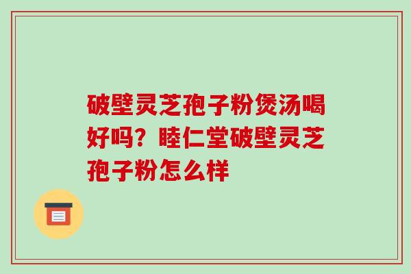 破壁灵芝孢子粉煲汤喝好吗？睦仁堂破壁灵芝孢子粉怎么样