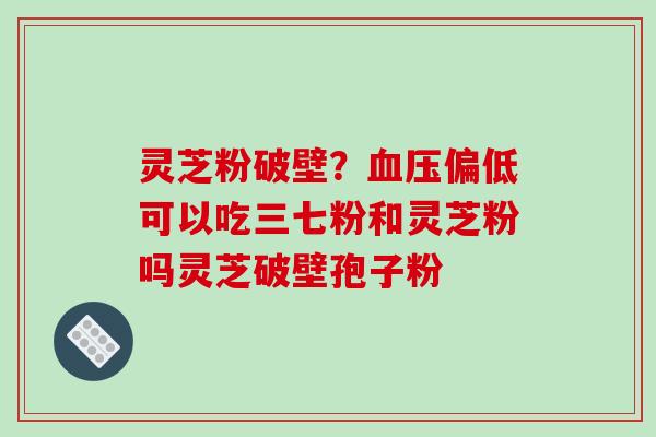 灵芝粉破壁？偏低可以吃三七粉和灵芝粉吗灵芝破壁孢子粉