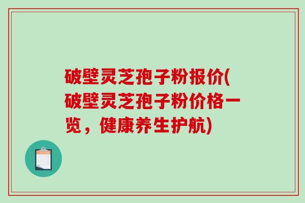 破壁灵芝孢子粉报价(破壁灵芝孢子粉价格一览，健康养生护航)