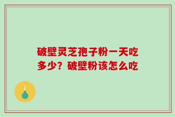 破壁灵芝孢子粉一天吃多少？破壁粉该怎么吃