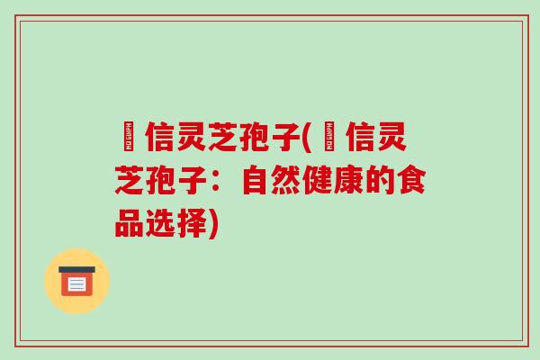 瑧信灵芝孢子(瑧信灵芝孢子:自然健康的食品选择) 瑧信灵芝孢子(瑧信灵芝孢子:自然健康的食品选择)