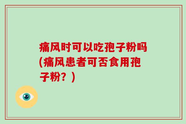 痛风时可以吃孢子粉吗(痛风患者可否食用孢子粉?) 痛风时可以吃孢子粉吗(痛风患者可否食用孢子粉?)