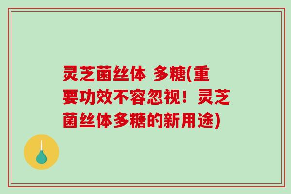 灵芝菌丝体 多糖(重要功效不容忽视！灵芝菌丝体多糖的新用途)