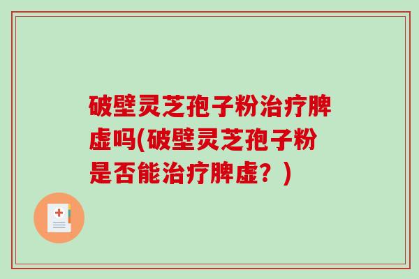 破壁灵芝孢子粉脾虚吗(破壁灵芝孢子粉是否能脾虚？)