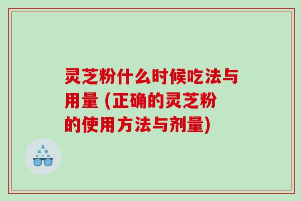 灵芝粉什么时候吃法与用量 (正确的灵芝粉的使用方法与剂量)