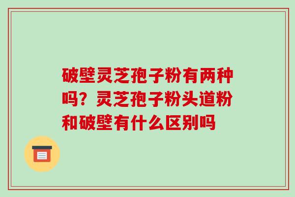 破壁灵芝孢子粉有两种吗?灵芝孢子粉头道粉和破壁有什么区别吗 破壁灵芝孢子粉有两种吗?灵芝孢子粉头道粉和破壁有什么区别吗