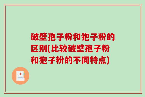 破壁孢子粉和狍子粉的区别(比较破壁孢子粉和狍子粉的不同特点)