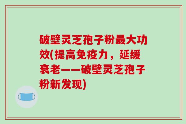 破壁灵芝孢子粉大功效(提高免疫力，延缓——破壁灵芝孢子粉新发现)