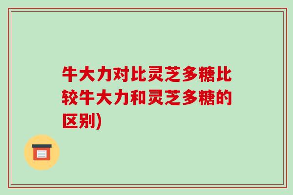 牛大力对比灵芝多糖比较牛大力和灵芝多糖的区别)