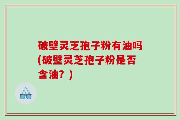 破壁灵芝孢子粉有油吗(破壁灵芝孢子粉是否含油？)