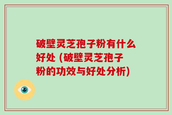 破壁灵芝孢子粉有什么好处 (破壁灵芝孢子粉的功效与好处分析) 破壁灵芝孢子粉有什么好处 (破壁灵芝孢子粉的功效与好处分析)