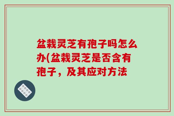 盆栽灵芝有孢子吗怎么办(盆栽灵芝是否含有孢子，及其应对方法
