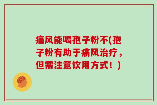 痛风能喝孢子粉不(孢子粉有助于痛风，但需注意饮用方式！)