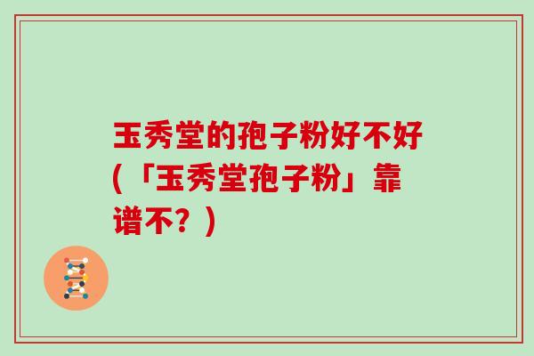 玉秀堂的孢子粉好不好(「玉秀堂孢子粉」靠谱不？)