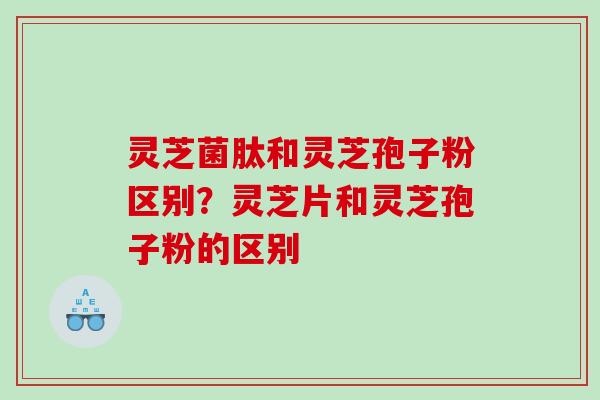 灵芝菌肽和灵芝孢子粉区别？灵芝片和灵芝孢子粉的区别