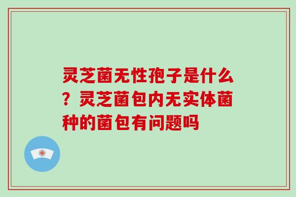 灵芝菌无性孢子是什么？灵芝菌包内无实体菌种的菌包有问题吗