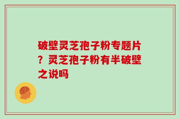 破壁灵芝孢子粉专题片？灵芝孢子粉有半破壁之说吗