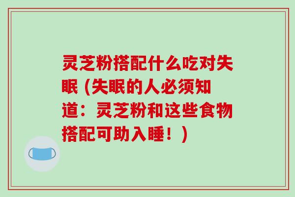 灵芝粉搭配什么吃对 (的人必须知道：灵芝粉和这些食物搭配可助入睡！)