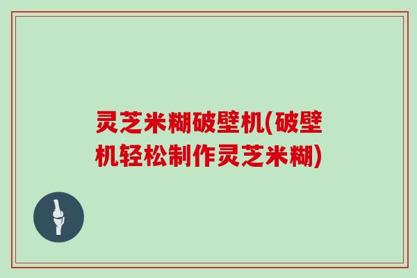灵芝米糊破壁机(破壁机轻松制作灵芝米糊)