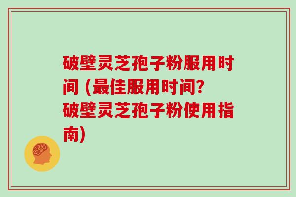 破壁灵芝孢子粉服用时间 (佳服用时间？破壁灵芝孢子粉使用指南)