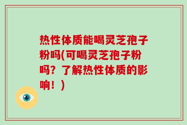 热性体质能喝灵芝孢子粉吗(可喝灵芝孢子粉吗？了解热性体质的影响！)