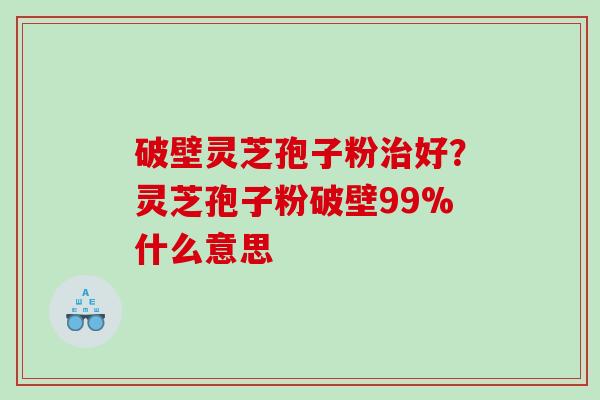 破壁灵芝孢子粉好？灵芝孢子粉破壁99%什么意思