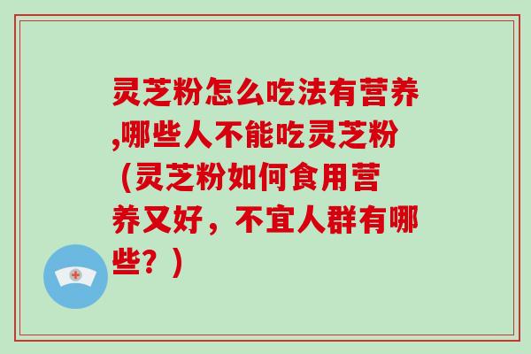 灵芝粉怎么吃法有营养,哪些人不能吃灵芝粉 (灵芝粉如何食用营养又好，不宜人群有哪些？)