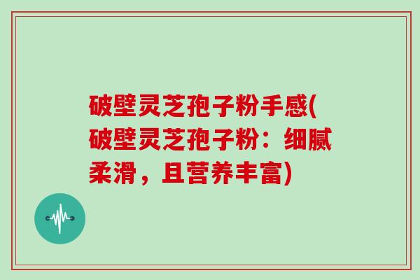破壁灵芝孢子粉手感(破壁灵芝孢子粉：细腻柔滑，且营养丰富)