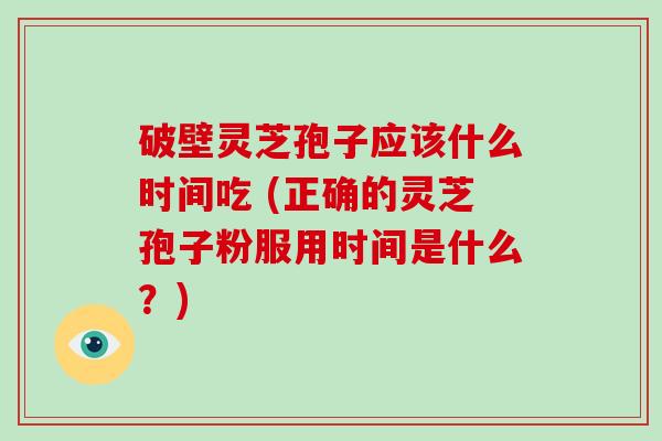 破壁灵芝孢子应该什么时间吃 (正确的灵芝孢子粉服用时间是什么？)