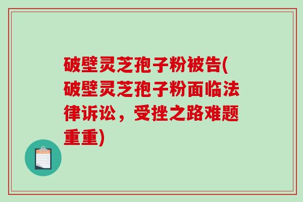 破壁灵芝孢子粉被告(破壁灵芝孢子粉面临法律诉讼,受挫之路难题重重) 破壁灵芝孢子粉被告(破壁灵芝孢子粉面临法律诉讼,受挫之路难题重重)