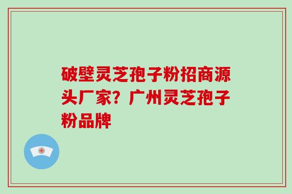 破壁灵芝孢子粉招商源头厂家？广州灵芝孢子粉品牌