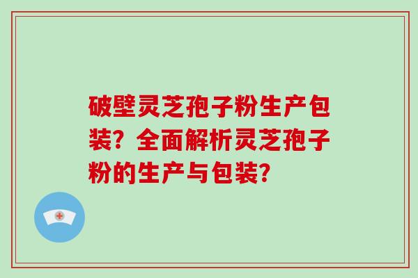 破壁灵芝孢子粉生产包装？全面解析灵芝孢子粉的生产与包装？