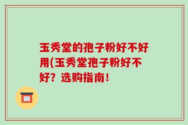 玉秀堂的孢子粉好不好用(玉秀堂孢子粉好不好？选购指南！
