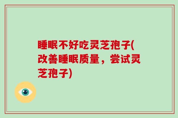 不好吃灵芝孢子(改善质量，尝试灵芝孢子)