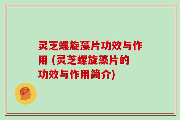 灵芝螺旋藻片功效与作用 (灵芝螺旋藻片的功效与作用简介) 灵芝螺旋藻片功效与作用 (灵芝螺旋藻片的功效与作用简介)